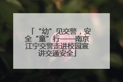 “幼”见交警，安全“童”行——南京江宁交警走进校园宣讲交通安全