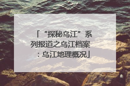 “探秘乌江”系列报道之乌江档案：乌江地理概况