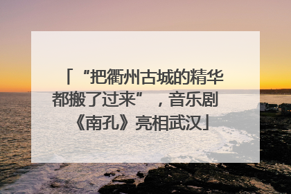 “把衢州古城的精华都搬了过来”，音乐剧《南孔》亮相武汉