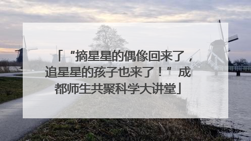 “摘星星的偶像回来了，追星星的孩子也来了！”成都师生共聚科学大讲堂