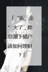 “新三金”火了，降息潮下储户该如何理财？