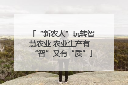 “新农人”玩转智慧农业 农业生产有“智”又有“质”
