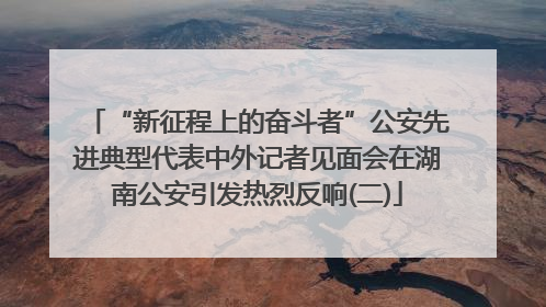 “新征程上的奋斗者”公安先进典型代表中外记者见面会在湖南公安引发热烈反响(二)