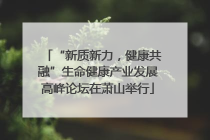 “新质新力，健康共融”生命健康产业发展高峰论坛在萧山举行