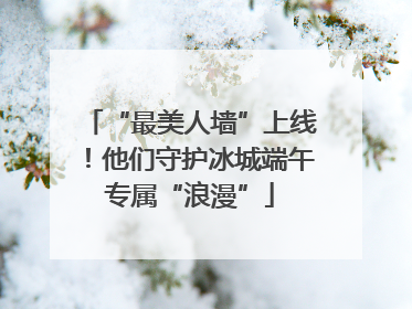 “最美人墙”上线！他们守护冰城端午专属“浪漫”