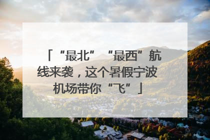 “最北”“最西”航线来袭，这个暑假宁波机场带你“飞”