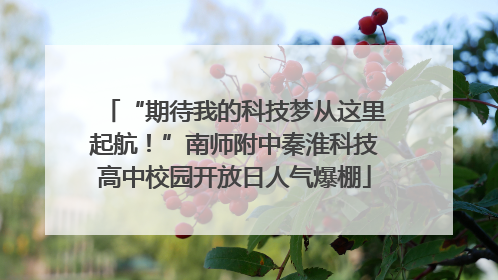 “期待我的科技梦从这里起航！”南师附中秦淮科技高中校园开放日人气爆棚