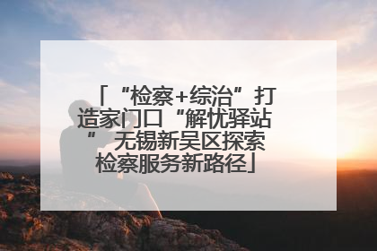 “检察+综治”打造家门口“解忧驿站” 无锡新吴区探索检察服务新路径