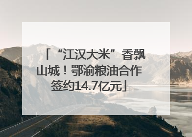 “江汉大米”香飘山城！鄂渝粮油合作签约14.7亿元