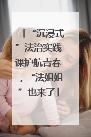 “沉浸式”法治实践课护航青春，“法姐姐”也来了