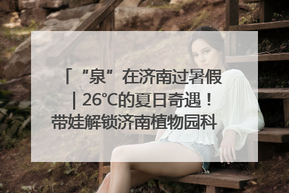 “泉”在济南过暑假｜26℃的夏日奇遇！带娃解锁济南植物园科普馆奇幻之旅