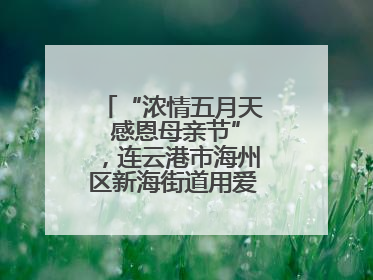 “浓情五月天 感恩母亲节”，连云港市海州区新海街道用爱编织温馨时光