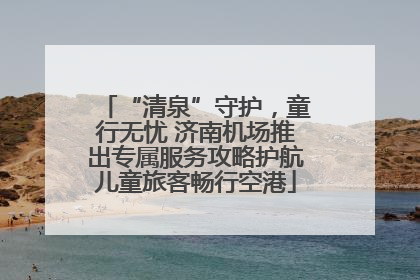 “清泉”守护，童行无忧 济南机场推出专属服务攻略护航儿童旅客畅行空港