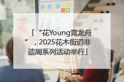 “花Young竞龙舟”，2025花木街道非遗周系列活动举行