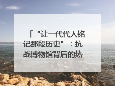 “让一代代人铭记那段历史”：抗战博物馆背后的热血收藏家
