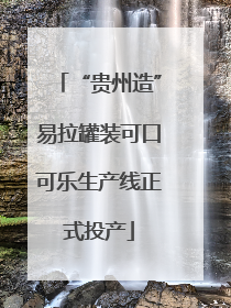 “贵州造”易拉罐装可口可乐生产线正式投产