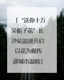 “送你十万朵栀子花”长沙站浪漫开启 以花为媒传递城市温情