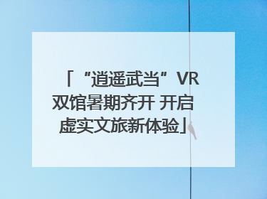 “逍遥武当”VR双馆暑期齐开 开启虚实文旅新体验