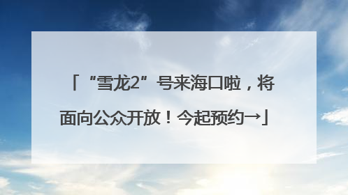 “雪龙2”号来海口啦，将面向公众开放！今起预约→