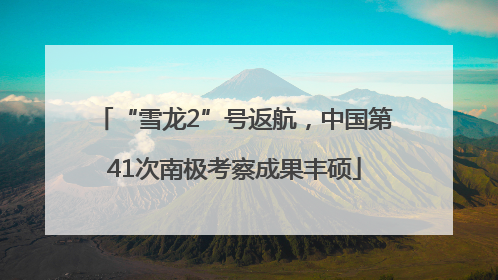 “雪龙2”号返航，中国第41次南极考察成果丰硕