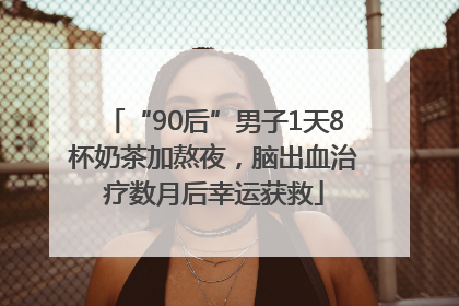 “90后”男子1天8杯奶茶加熬夜，脑出血治疗数月后幸运获救