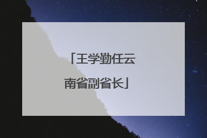 王学勤任云南省副省长