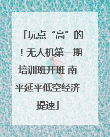 玩点“高”的！无人机第一期培训班开班 南平延平低空经济提速