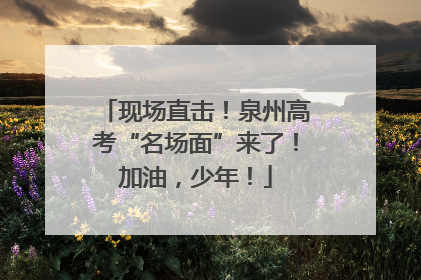 现场直击！泉州高考“名场面”来了！加油，少年！
