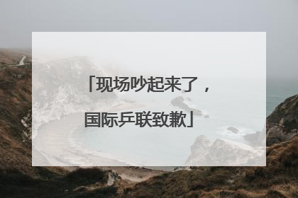 现场吵起来了，国际乒联致歉