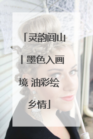 灵韵闾山丨墨色入画境 油彩绘乡情