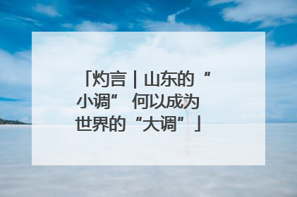 灼言｜山东的“小调” 何以成为世界的“大调”