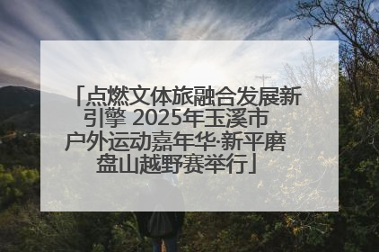点燃文体旅融合发展新引擎 2025年玉溪市户外运动嘉年华·新平磨盘山越野赛举行