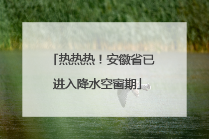 热热热！安徽省已进入降水空窗期