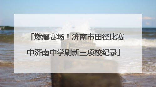 燃爆赛场！济南市田径比赛中济南中学刷新三项校纪录