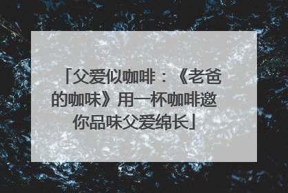 父爱似咖啡：《老爸的咖味》用一杯咖啡邀你品味父爱绵长