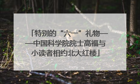 特别的“六一”礼物——中国科学院院士高福与小读者相约北大红楼