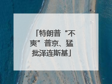 特朗普“不爽”普京、猛批泽连斯基