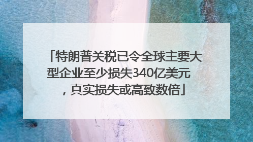 特朗普关税已令全球主要大型企业至少损失340亿美元，真实损失或高致数倍