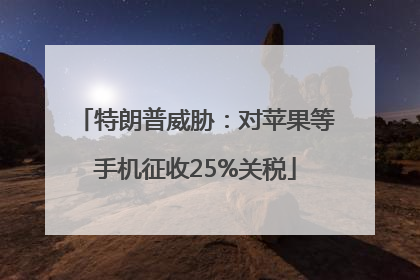 特朗普威胁：对苹果等手机征收25%关税