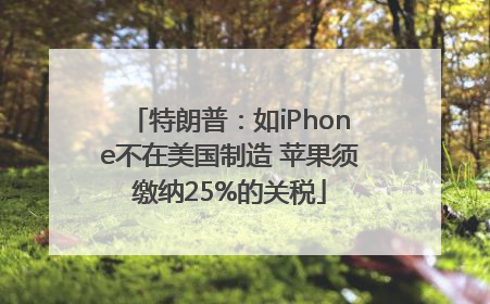 特朗普：如iPhone不在美国制造 苹果须缴纳25%的关税