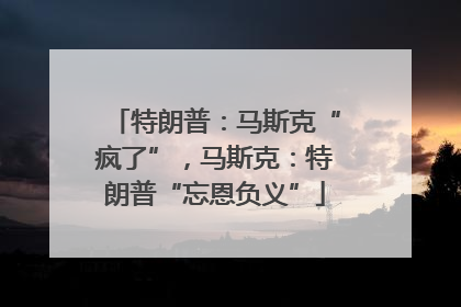 特朗普：马斯克“疯了”，马斯克：特朗普“忘恩负义”