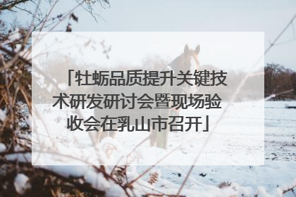 牡蛎品质提升关键技术研发研讨会暨现场验收会在乳山市召开