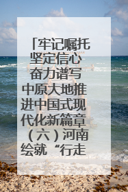 牢记嘱托 坚定信心 奋力谱写中原大地推进中国式现代化新篇章（六）河南绘就“行走河南·读懂中国”新画卷丨牢记嘱托谱新篇