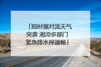 短时强对流天气突袭 湘潭多部门紧急排水保通畅