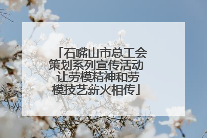 石嘴山市总工会策划系列宣传活动 让劳模精神和劳模技艺薪火相传