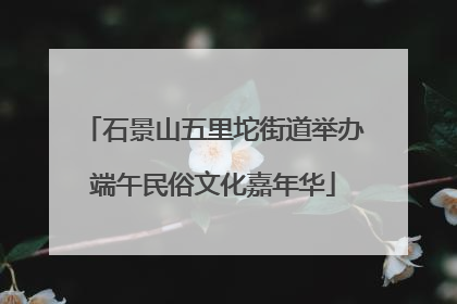 石景山五里坨街道举办端午民俗文化嘉年华