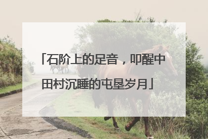 石阶上的足音，叩醒中田村沉睡的屯垦岁月