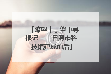 瞭望｜丁肇中寻根记——日照市科技馆建成前后