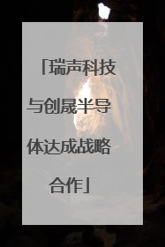瑞声科技与创晟半导体达成战略合作