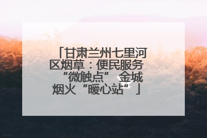 甘肃兰州七里河区烟草：便民服务“微触点” 金城烟火“暖心站”